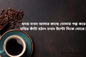 হৃদয় যখন আমার কাছে তোমার গল্প করে
ঘড়ির কাঁটা হঠাৎ তখন উল্টো দিকে ঘোরে।।