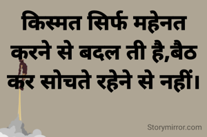 किस्मत सिर्फ महेनत करने से बदल ती है,बैठ कर सोचते रहेने से नहीं।
