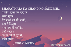 BHARATMATA KA CHAND KO SANDESH..
ए चाँद, तू ना कर ख़ुद पर,
इतना ग़ुरूर।
मेरे बच्चों का भी  कहाँ ,
कम है फ़ितूर।
नाकामयाबी कहाँ है ,
उन्हें मंज़ूर ।
मिशन को तो पूरा ये,
करेंगे ज़रूर।
              -Janhavi Mistry
               


