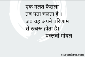 एक गलत फैसला 
तब पता चलता है ।
जब वह अपने परिणाम 
से रूबरू होता है।
              पल्लवी गोयल 