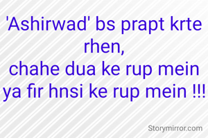 'Ashirwad' bs prapt krte rhen,
chahe dua ke rup mein ya fir hnsi ke rup mein !!!