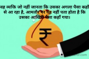 वह व्यक्ति जो नहीं जानता कि उसका अगला पैसा कहाँ से आ रहा है, आमतौर पर यह नहीं पता होता है कि उसका आखिरी पैसा कहाँ गया।