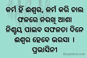 କର୍ମ ହିଁ ଈଶ୍ୱର, କର୍ମ କରି ଚାଲ
ଫଳରେ ନରଖି ଆଶା
ନିଶ୍ଚୟ ପାଇବ ସଫଳତା ଦିନେ
ଈଶ୍ୱର ହେବେ ଭରସା ।
ପ୍ରଭାସିନୀ