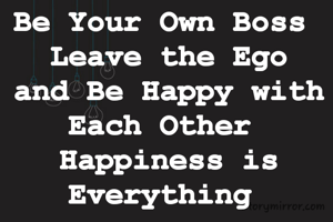 Be Your Own Boss 
Leave the Ego
and Be Happy with Each Other 
Happiness is Everything 