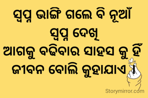 ସ୍ୱପ୍ନ ଭାଙ୍ଗି ଗଲେ ବି ନୂଆଁ 
ସ୍ୱପ୍ନ ଦେଖି
ଆଗକୁ ବଢିବାର ସାହସ କୁ ହିଁ 
ଜୀବନ ବୋଲି କୁହାଯାଏ ।