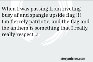 When I was passing from riveting busy af and spangle upside flag !!!
I'm fiercely patriotic, and the flag and the anthem is something that I really, really respect...!