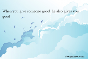 When you give someone good  he also gives you good