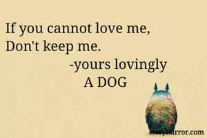 If you cannot love me,
Don't keep me.
                  -yours lovingly 
                      A DOG