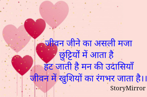 जीवन जीने का असली मजा
छुट्टियों में आता है
हट जाती है मन की उदासियाँ
जीवन में खुशियों का रंगभर जाता है।।
