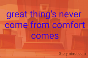 great thing's never 
come from comfort
comes