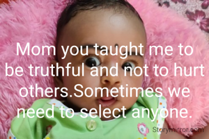 Mom you taught me to be truthful and not to hurt others.Sometimes we need to select anyone.