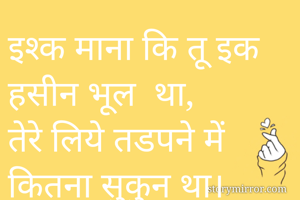 इश्क माना कि तू इक  हसीन भूल  था,
तेरे लिये तडपने में कितना सुकुन था।