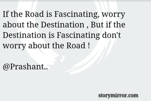 If the Road is Fascinating, worry about the Destination , But if the Destination is Fascinating don't worry about the Road !

@Prashant..