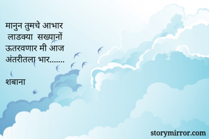 मानुन तुमचे आभार  
 लाडक्या  सख्यानों
ऊतरवणार मी आज
अंतरीतला भार.......

शबाना