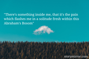 "There's something inside me, that it's the pain which flashes me in a solitude fresh within this Abraham's Bosom"