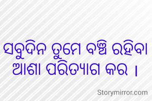 ସବୁଦିନ ତୁମେ ବଞ୍ଚି ରହିବା ଆଶା ପରିତ୍ୟାଗ କର ।