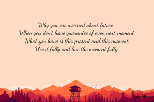 Why you are worried about future 
When you don't have guarantee of even next moment
What you have is this present and this moment
Use it fully and live the moment fully