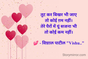 तुट कर बिखर भी जाए
तो कोई ग़म नहीं।
तेरे पैरों में यूं सजना भी
तो कोई कम नहीं।

💕 - विशाल पाटील "Vishu.."