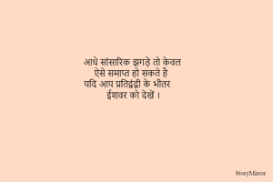 आधे सांसारिक झगड़े तो केवल 
ऐसे समाप्त हो सकते है 
यदि आप प्रतिद्वंद्वी के भीतर 
ईशवर को देखें ।
