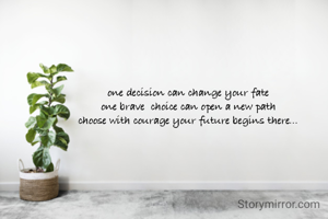 one decision can change your fate
one brave  choice can open a new path
 choose with courage your future begins there... 