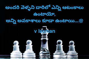 అందరి వెళ్ళని దారిలో ఎన్ని ఆటంకాలు ఉంటాయో,
అన్ని అవకాశాలు కూడా ఉంటాయి...@

v laxman