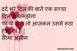 दर्द भरे दिल की बातें एक सच्चा दिल ही समझेगा 
पर वो दिल तो आजकल उससे रूठा हुआ सा है !
सीमा असीम 