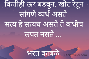 कितीही ऊर बडवून, खोटं रेटून सांगणे व्यर्थ असते 
सत्य हे सत्यच असते ते कधीच लपत नसते ... 

भरत कांबळे 