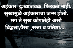 अहंकार  दुःखाजवळ  फिरकत नाही.
सुखामुळे अहंकाराचा जन्म होतो.
मग ते सुख कोणतेही असो विद्वत्ता,पैसा ,सत्ता व प्रतिष्ठा.... 