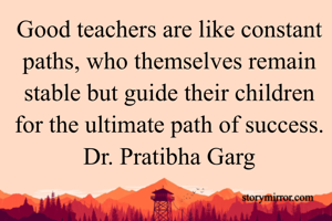 Good teachers are like constant paths, who themselves remain stable but guide their children for the ultimate path of success.
Dr. Pratibha Garg