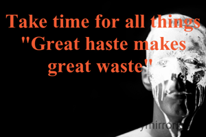 Take time for all things
"Great haste makes great waste" 