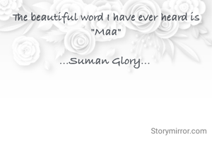 The beautiful word I have ever heard is "Maa"

...Suman Glory... 