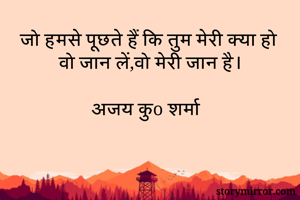 जो हमसे पूछते हैं कि तुम मेरी क्या हो
वो जान लें,वो मेरी जान है।

अजय कुo शर्मा