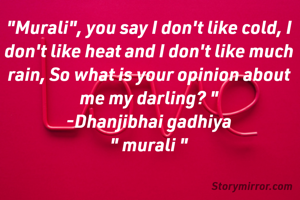 "Murali", you say I don't like cold, I don't like heat and I don't like much rain, So what is your opinion about me my darling? "
-Dhanjibhai gadhiya
" murali "




