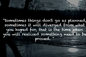 "Sometimes things don't go as planned, sometimes it will diverged from what you hoped for, that is the time when you will realized something need to be proved. "
