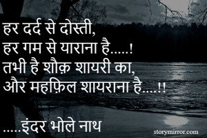 हर दर्द से दोस्ती,
हर गम से याराना है.....!
तभी है शौक़ शायरी का,
और महफ़िल शायराना है....!!

.....इंदर भोले नाथ 