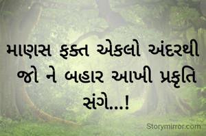માણસ ફક્ત એકલો અંદરથી 
જો ને બહાર આખી પ્રકૃતિ સંગે...!
