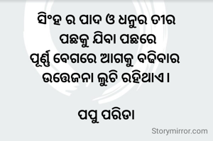 ସିଂହ ର ପାଦ ଓ ଧନୁର ତୀର
 ପଛକୁ ଯିବା ପଛରେ
ପୂର୍ଣ୍ଣ ବେଗରେ ଆଗକୁ ବଢିବାର 
ଉତ୍ତେଜନା ଲୁଚି ରହିଥାଏ।

ପପୁ ପରିଡା