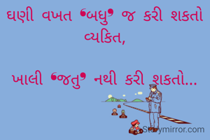 ઘણી વખત ❛બધુ❜ જ કરી શકતો વ્યકિત,

ખાલી ❛જતુ❜ નથી કરી શકતો...