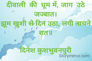 दीवाली  की  धूम में, जाग  उठे जज्बात।
झूम खुशी से दिन उठा, लगी नाचने रात॥

दिनेश कुशभुवनपुरी

