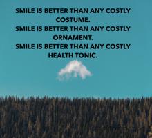 SMILE IS BETTER THAN ANY COSTLY COSTUME. 
SMILE IS BETTER THAN ANY COSTLY ORNAMENT. 
SMILE IS BETTER THAN ANY COSTLY HEALTH TONIC. 

