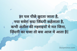 हर पल पीछे छूटता जाता है, 
नया सवेरा सदा जिंदगी कहेलाता है, 
कभी अतीत की गहराइयों मे मत जिना,  
जिंदगी का मजा तो बस आज मे आता है|

