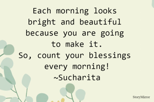 Each morning looks bright and beautiful because you are going to make it.
So, count your blessings every morning!
~Sucharita