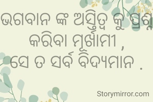 ଭଗବାନ ଙ୍କ ଅସ୍ତିତ୍ବ କୁ ପ୍ରଶ୍ନ କରିବା ମୂର୍ଖାମୀ ,
ସେ ତ ସର୍ବ ବିଦ୍ୟମାନ .