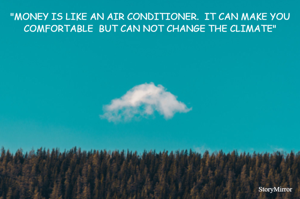 "MONEY IS LIKE AN AIR CONDITIONER.  IT CAN MAKE YOU COMFORTABLE  BUT CAN NOT CHANGE THE CLIMATE"