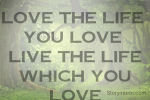 Love the life 
you love 
Live the Life which you love