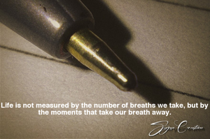 Life is not measured by the number of breaths we take, but by the moments that take our breath away.