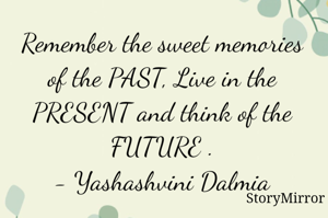 Remember the sweet memories of the PAST, Live in the PRESENT and think of the FUTURE .
- Yashashvini Dalmia