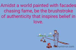Amidst a world painted with facades chasing fame, be the brushstroke of authenticity that inspires belief in love.