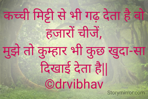 कच्ची मिट्टी से भी गढ़ देता है वो हजारों चीजें,
मुझे तो कुम्हार भी कुछ खुदा-सा दिखाई देता है||
©drvibhav
