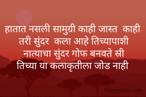 हातात नसली सामुग्री काही जास्त  काही 
तरी सुंदर  कला आहे तिच्यापाशी
नात्याचा सुंदर गोफ बनवते स्री
तिच्या या कलाकृतीला जोड नाही 
 
